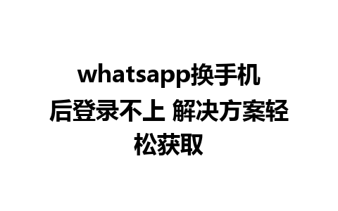 whatsapp换手机后登录不上 解决方案轻松获取