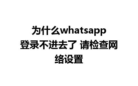 为什么whatsapp登录不进去了 请检查网络设置