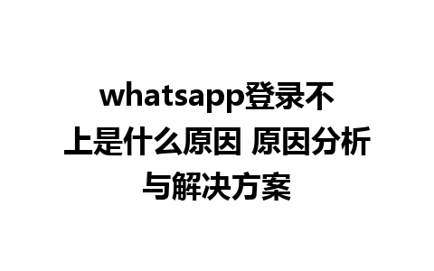 whatsapp登录不上是什么原因 原因分析与解决方案