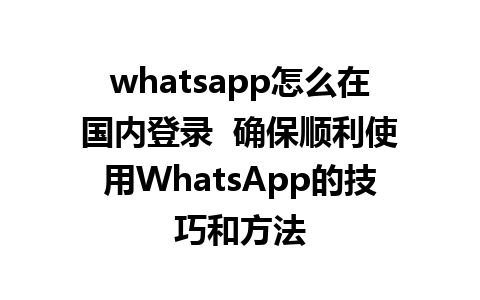 whatsapp怎么在国内登录  确保顺利使用WhatsApp的技巧和方法