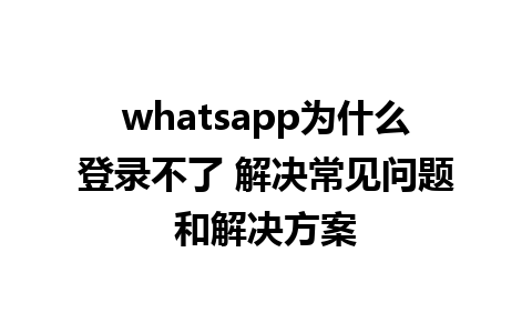 whatsapp为什么登录不了 解决常见问题和解决方案