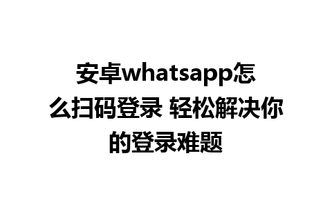 安卓whatsapp怎么扫码登录 轻松解决你的登录难题