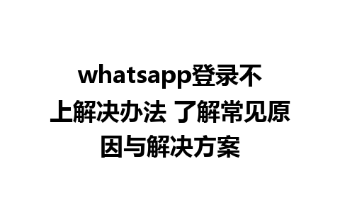 whatsapp登录不上解决办法 了解常见原因与解决方案