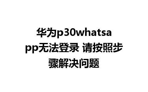 华为p30whatsapp无法登录 请按照步骤解决问题