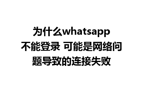 为什么whatsapp不能登录 可能是网络问题导致的连接失败