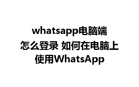 whatsapp电脑端怎么登录 如何在电脑上使用WhatsApp