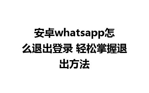 安卓whatsapp怎么退出登录 轻松掌握退出方法