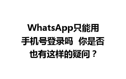 WhatsApp只能用手机号登录吗  你是否也有这样的疑问？