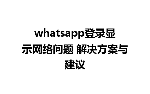 whatsapp登录显示网络问题 解决方案与建议