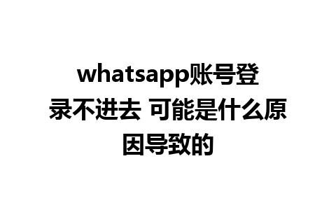 whatsapp账号登录不进去 可能是什么原因导致的