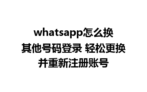 whatsapp怎么换其他号码登录 轻松更换并重新注册账号