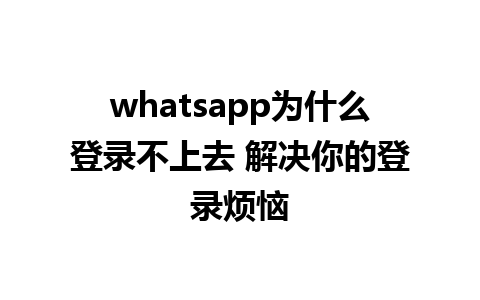 whatsapp为什么登录不上去 解决你的登录烦恼