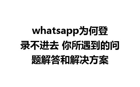 whatsapp为何登录不进去 你所遇到的问题解答和解决方案