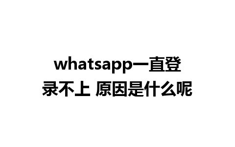 whatsapp一直登录不上 原因是什么呢