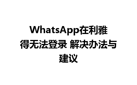 WhatsApp在利雅得无法登录 解决办法与建议