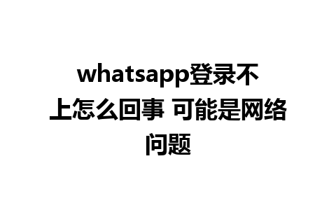 whatsapp登录不上怎么回事 可能是网络问题