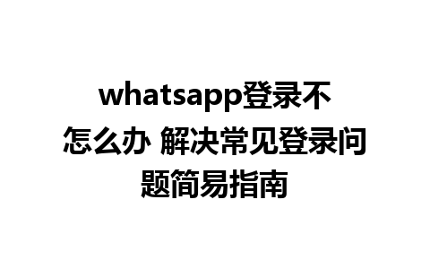 whatsapp登录不怎么办 解决常见登录问题简易指南