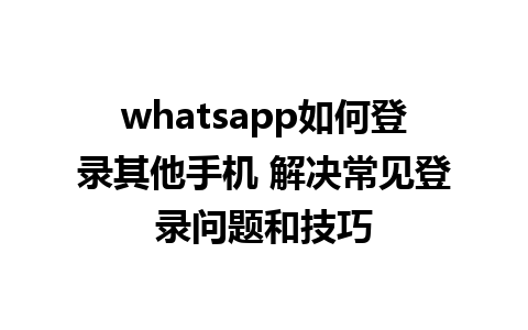 whatsapp如何登录其他手机 解决常见登录问题和技巧