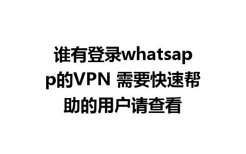 谁有登录whatsapp的VPN 需要快速帮助的用户请查看