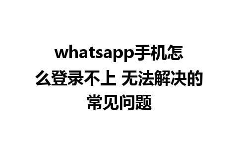 whatsapp手机怎么登录不上 无法解决的常见问题