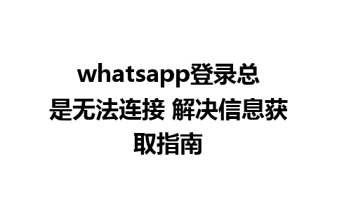 whatsapp登录总是无法连接 解决信息获取指南