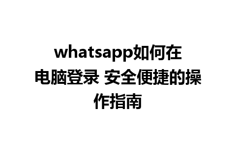 whatsapp如何在电脑登录 安全便捷的操作指南