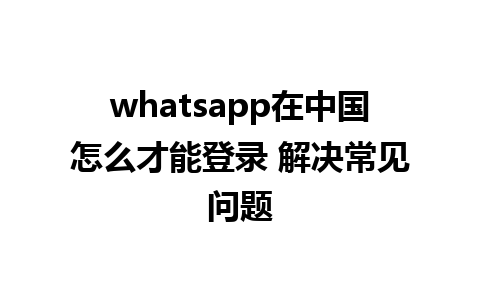 whatsapp在中国怎么才能登录 解决常见问题