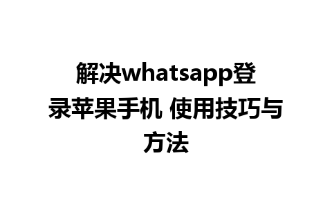 解决whatsapp登录苹果手机 使用技巧与方法