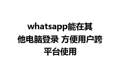 whatsapp能在其他电脑登录 方便用户跨平台使用