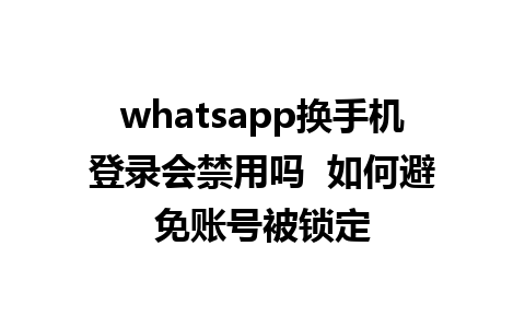 whatsapp换手机登录会禁用吗  如何避免账号被锁定