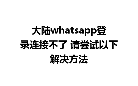 大陆whatsapp登录连接不了 请尝试以下解决方法