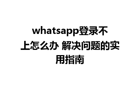 whatsapp登录不上怎么办 解决问题的实用指南