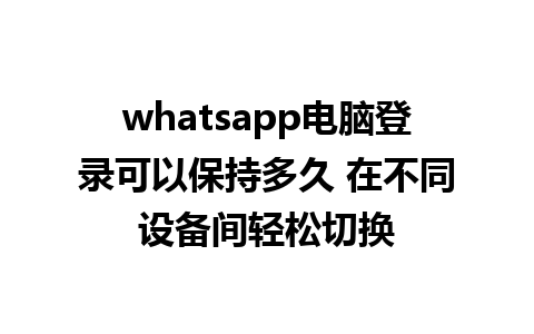 whatsapp电脑登录可以保持多久 在不同设备间轻松切换