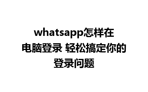 whatsapp怎样在电脑登录 轻松搞定你的登录问题