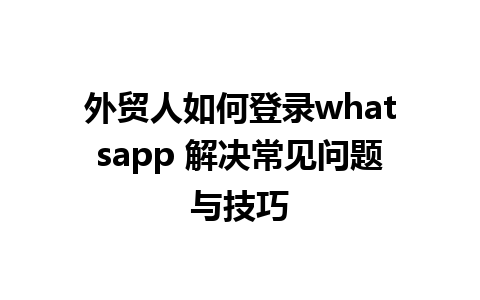 外贸人如何登录whatsapp 解决常见问题与技巧