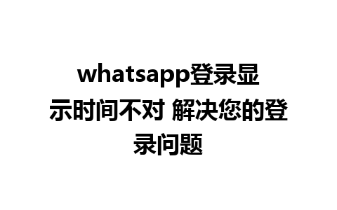 whatsapp登录显示时间不对 解决您的登录问题