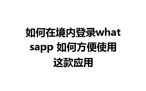 如何在境内登录whatsapp 如何方便使用这款应用