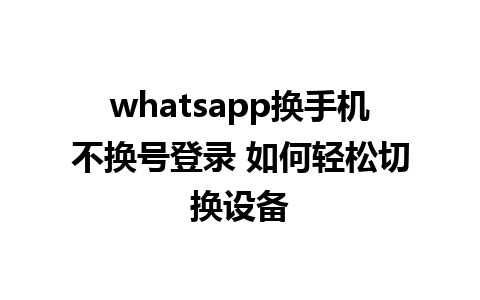 whatsapp换手机不换号登录 如何轻松切换设备