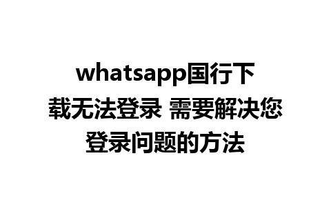 whatsapp国行下载无法登录 需要解决您登录问题的方法