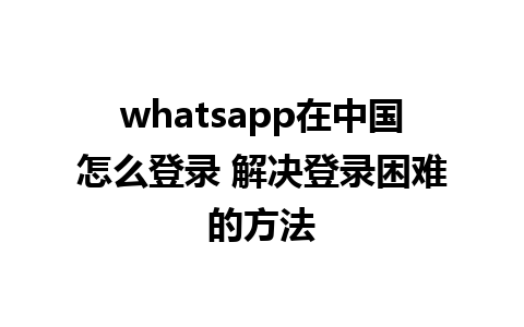 whatsapp在中国怎么登录 解决登录困难的方法