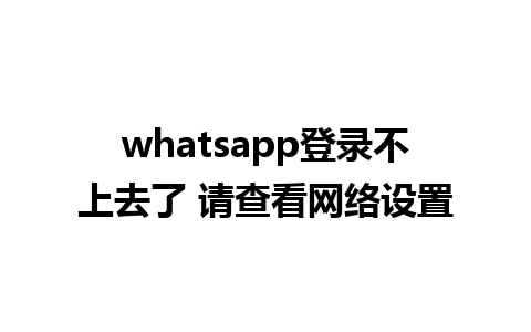 whatsapp登录不上去了 请查看网络设置