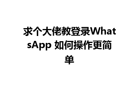 求个大佬教登录WhatsApp 如何操作更简单