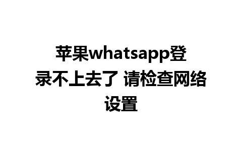 苹果whatsapp登录不上去了 请检查网络设置