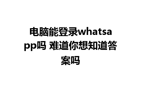 电脑能登录whatsapp吗 难道你想知道答案吗