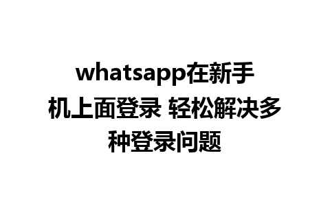 whatsapp在新手机上面登录 轻松解决多种登录问题