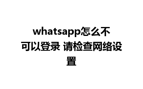 whatsapp怎么不可以登录 请检查网络设置