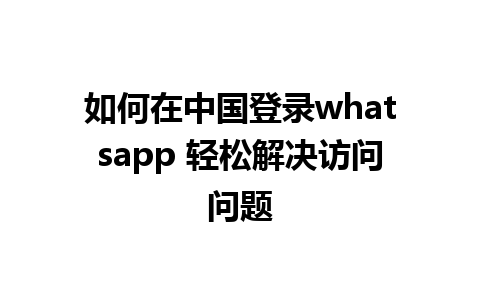 如何在中国登录whatsapp 轻松解决访问问题