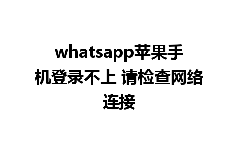 whatsapp苹果手机登录不上 请检查网络连接