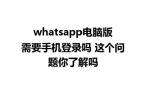 whatsapp电脑版需要手机登录吗 这个问题你了解吗