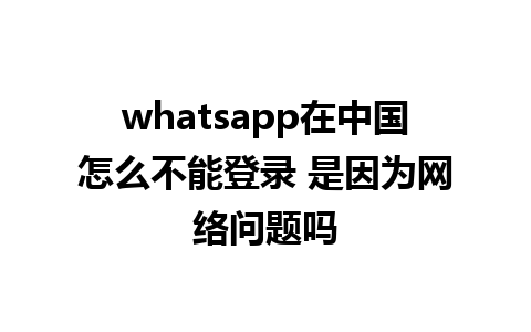 whatsapp在中国怎么不能登录 是因为网络问题吗